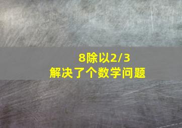 8除以2/3 解决了个数学问题